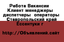 Работа Вакансии - Клиент-менеджеры, диспетчеры, операторы. Ставропольский край,Ессентуки г.